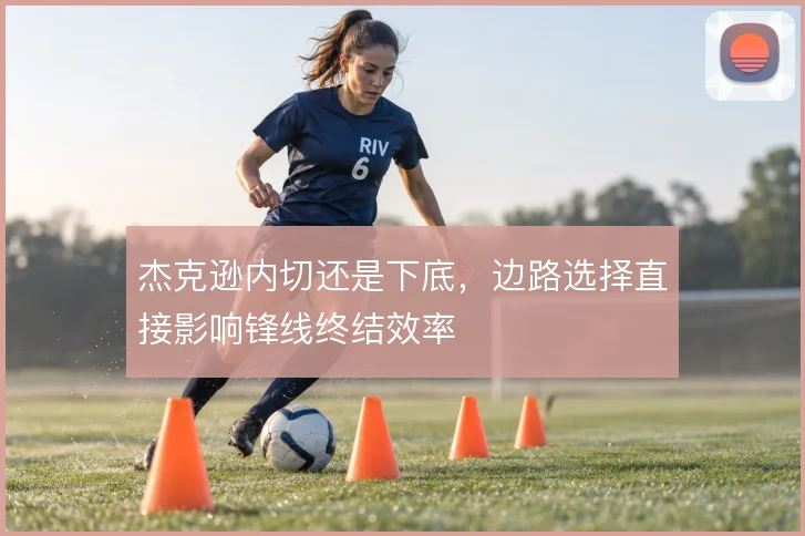 杰克逊内切还是下底，边路选择直接影响锋线终结效率