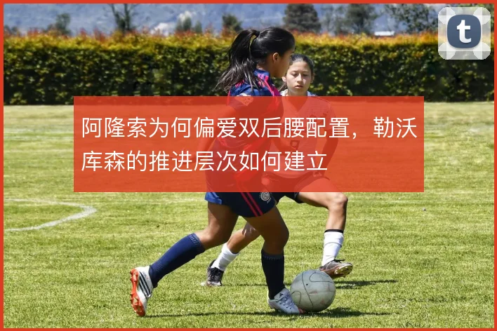 阿隆索为何偏爱双后腰配置，勒沃库森的推进层次如何建立