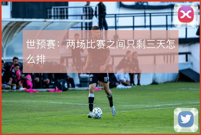 世预赛：两场比赛之间只剩三天怎么排