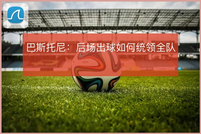 巴斯托尼：后场出球如何统领全队