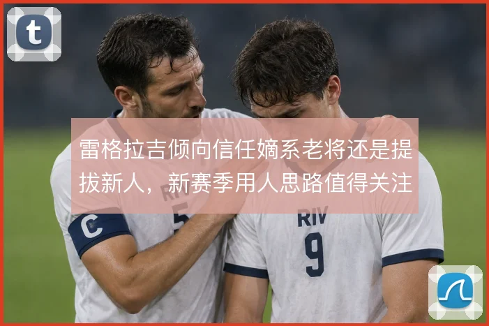 雷格拉吉倾向信任嫡系老将还是提拔新人，新赛季用人思路值得关注
