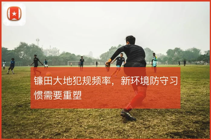 镰田大地犯规频率，新环境防守习惯需要重塑