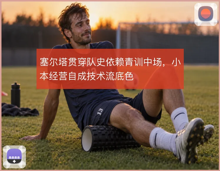 塞尔塔贯穿队史依赖青训中场，小本经营自成技术流底色