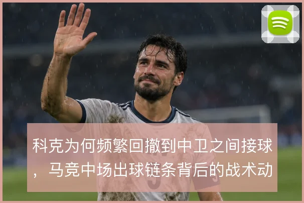 科克为何频繁回撤到中卫之间接球,马竞中场出球链条背后的战术动机