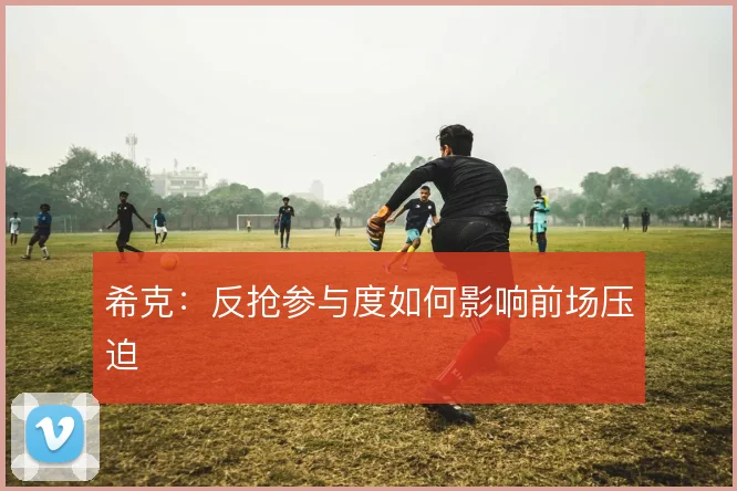 希克：反抢参与度如何影响前场压迫