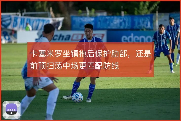 卡塞米罗坐镇拖后保护肋部,还是前顶扫荡中场更匹配防线