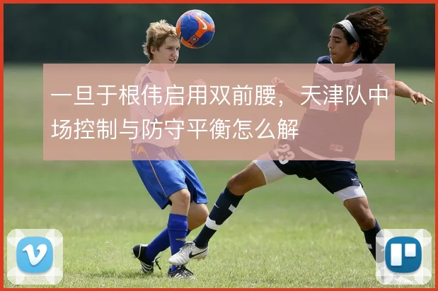 一旦于根伟启用双前腰，天津队中场控制与防守平衡怎么解