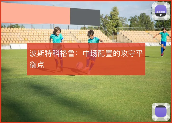 波斯特科格鲁：中场配置的攻守平衡点
