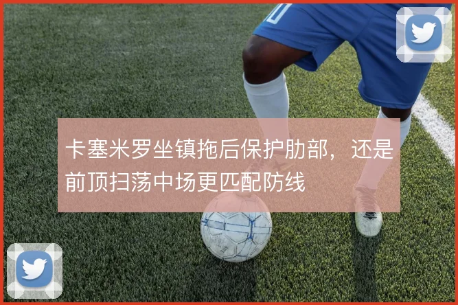 卡塞米罗坐镇拖后保护肋部,还是前顶扫荡中场更匹配防线