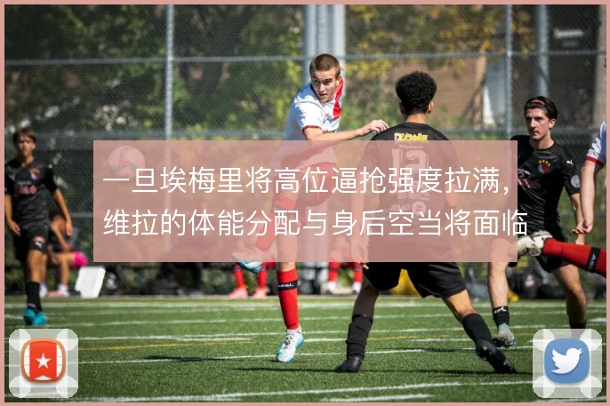 一旦埃梅里将高位逼抢强度拉满，维拉的体能分配与身后空当将面临考验