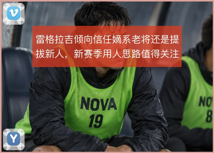 雷格拉吉倾向信任嫡系老将还是提拔新人，新赛季用人思路值得关注