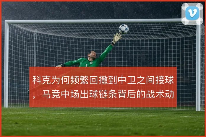 科克为何频繁回撤到中卫之间接球,马竞中场出球链条背后的战术动机