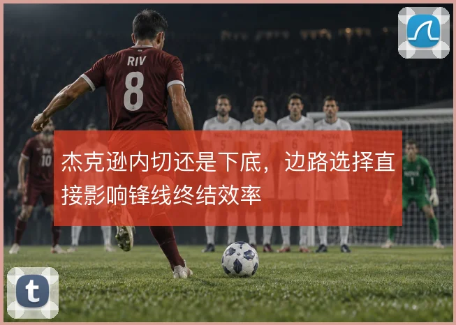 杰克逊内切还是下底，边路选择直接影响锋线终结效率