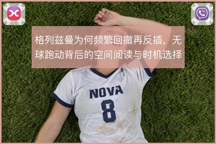 格列兹曼为何频繁回撤再反插,无球跑动背后的空间阅读与时机选择
