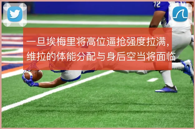一旦埃梅里将高位逼抢强度拉满，维拉的体能分配与身后空当将面临考验