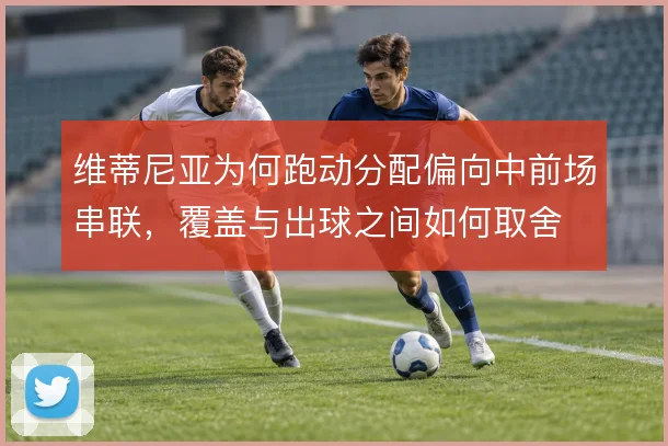 维蒂尼亚为何跑动分配偏向中前场串联，覆盖与出球之间如何取舍