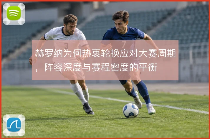 赫罗纳为何热衷轮换应对大赛周期，阵容深度与赛程密度的平衡
