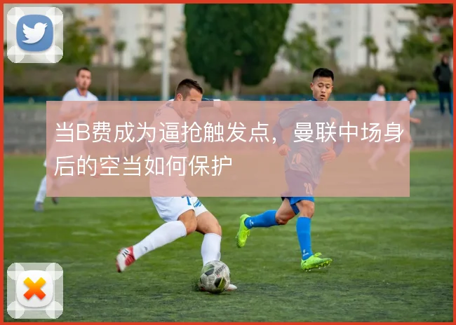 当B费成为逼抢触发点，曼联中场身后的空当如何保护