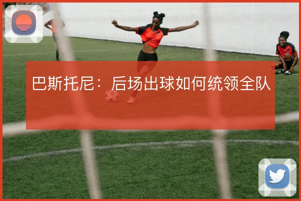 巴斯托尼：后场出球如何统领全队
