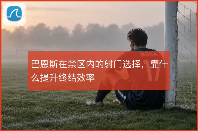 巴恩斯在禁区内的射门选择,靠什么提升终结效率